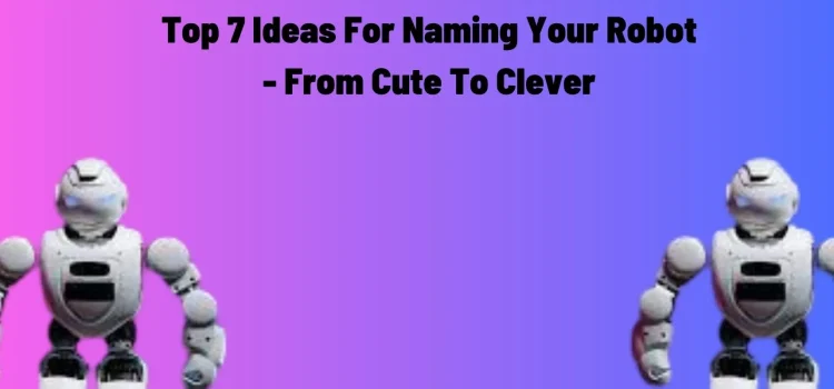 Top 7 Ideas For Naming Your Robot – From Cute To Clever